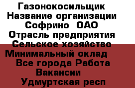 Газонокосильщик › Название организации ­ Софрино, ОАО › Отрасль предприятия ­ Сельское хозяйство › Минимальный оклад ­ 1 - Все города Работа » Вакансии   . Удмуртская респ.,Сарапул г.